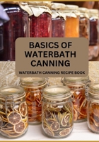 Basics Of Waterbath Canning For Beginners: The Complete Waterbath Canning Recipe Book (2024 Edition) B0CQPC4HWB Book Cover