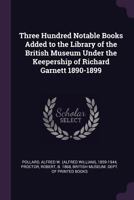 Three Hundred Notable Books Added to the Library of the British Museum Under the Keepership of Richard Garnett 1890-1899 1342224248 Book Cover