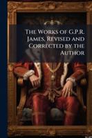 The Works of G.P.R. James, Revised and Corrected by the Author 114479482X Book Cover