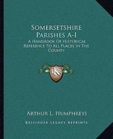 Somersetshire Parishes: A Handbook Of Historical Reference To All Places In The County; Volume 1 1144635950 Book Cover
