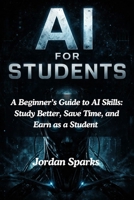 AI for Students: A Beginner’s Guide to AI Skills: Study Better, Save Time, and Earn as a Student B0GW5NPJ44 Book Cover