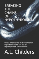 Breaking the Chains of Hypothyroidism: Unlock The Secrets That Help Women Begin to Heal and Get Out of Hypothyroidism Survival Mode 1697546757 Book Cover