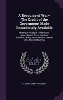 A Resource of War: - The Credit of the Government Made Immediately Available. History of the Legal Tender Paper Money Issued during the Great Rebellion. Being a Loan without Interest and a National Cu 1275608167 Book Cover