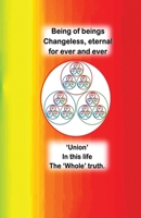 Being of beings Changeless, Eternal For ever and ever: 'Union'. In this life. The 'Whole' truth 1967109788 Book Cover
