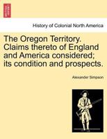 The Oregon Territory: Claims Thereto of England and America Considered; Its Condition and Prospects 1241455317 Book Cover