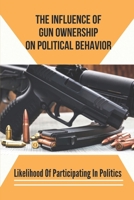 The Influence Of Gun Ownership On Political Behavior: Likelihood Of Participating In Politics: Believe In Gun Rights null Book Cover