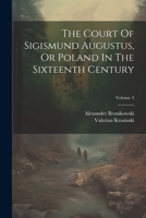 The Court Of Sigismund Augustus, Or Poland In The Sixteenth Century; Volume 3 1021528323 Book Cover