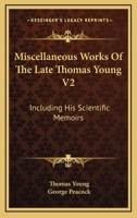 Miscellaneous Works Of The Late Thomas Young V2: Including His Scientific Memoirs 1163130389 Book Cover