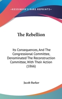 The Rebellion: Its Consequences, And The Congressional Committee, Denominated The Reconstruction Committee, With Their Action 0548629005 Book Cover