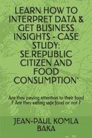 LEARN HOW TO INTERPRET DATA & DERIVE BUSINESS INSIGHTS - CASE STUDY: SE.REPUBLIC CITIZEN AND FOOD CONSUMPTION`: Se.Republic people are they paying ... food ? Are they eating safe food or not ? B089278SLN Book Cover