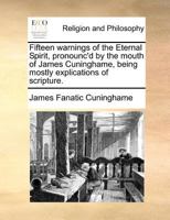 Fifteen warnings of the Eternal Spirit, pronounc'd by the mouth of James Cuninghame, being mostly explications of scripture. 1171389388 Book Cover