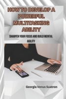HOW TO DEVELOP A POWERFUL MULTITASKING ABILITY: SHARPEN YOUR FOCUS AND BUILD MENTAL AGILITY B0C91KRHXZ Book Cover