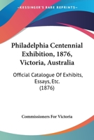 Philadelphia Centennial Exhibition, 1876, Victoria, Australia: Official Catalogue Of Exhibits, Essays, Etc. 116489501X Book Cover