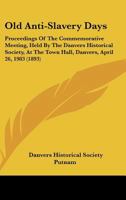 Old Anti-Slavery Days: Proceedings Of The Commemorative Meeting, Held By The Danvers Historical Society, At The Town Hall, Danvers, April 26, 1983 1164867512 Book Cover