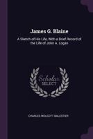 James G. Blaine: A Sketch of His Life, with a Brief Record of the Life of John A. Logan 1341286339 Book Cover