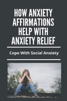 How Anxiety Affirmations Help With Anxiety Relief: Cope With Social Anxiety: Depression And Anxiety Management Techniques B091F75KG1 Book Cover