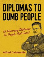 Diplomas To Dumb People: 30 Honorary Diplomas To People That Suck! 1542953162 Book Cover