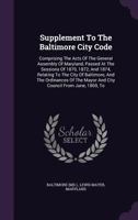 Supplement To The Baltimore City Code: Comprising The Acts Of The General Assembly Of Maryland, Passed At The Sessions Of 1870, 1872, And 1874, ... Mayor And City Council From June, 1869, To 1248859286 Book Cover