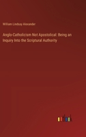 Anglo-Catholicism Not Apostolical: Being an Inquiry Into the Scriptural Authority 3385118689 Book Cover