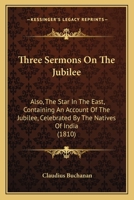 Three Sermons On The Jubilee: Also, The Star In The East, Containing An Account Of The Jubilee, Celebrated By The Natives Of India 1120942810 Book Cover