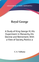 Royal George: A Study of King George III, His Experiment in Monarchy, His Decline and Retirement; With a View of Society, Politics and Historic Events During His Reign 1163181722 Book Cover