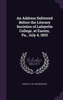 An Address Delivered Before the Literary Societies of Lafayette College, at Easton, Pa., July 4, 1833 1246521113 Book Cover