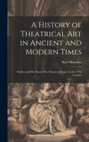 A History of Theatrical Art in Ancient and Modern Times: Molière and His Times: The Theatre in France in the 17Th Century 1020396881 Book Cover