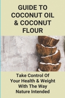 Guide To Coconut Oil & Coconut Flour: Take Control Of Your Health & Weight The Way Nature Intended: Benefits Of Coconut For Hair B093RWX6GQ Book Cover