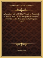 A Succinct View Of The Primitive Apostolic Church, And Of The Religious Society Of Friends, In Its Rise And Early Progress 1169388515 Book Cover