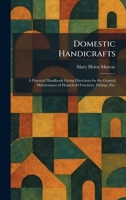 Domestic Handicrafts: A Practical Handbook Giving Directions for the General Maintenance of Household Furniture, Fittings, Etc. 1025344383 Book Cover