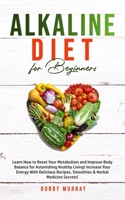 Alkaline Diet for Beginners: Learn How to Reset Your Metabolism and Improve Body Balance for Astonishing Healthy Living! Increase Your Energy With ... Recipes, Smoothies & Herbal Medicine Secrets! 1800761074 Book Cover