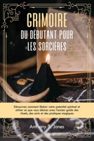 Grimoire du débutant pour les sorcières: Découvrez comment libérer votre potentiel spirituel et attirer ce que vous désirez avec l'ancien guide des ... et des pratiques magiques B0CN6H5T1F Book Cover
