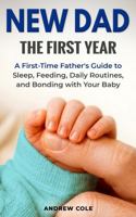 New Dad: The First Year: A First-Time Father’s Guide to Sleep, Feeding, Daily Routines, and Bonding with Your Baby (First-Time Dad Guide Series) B0H4D883FS Book Cover
