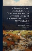 A Lord Mayor's Diary, 1906-7. To Which is Added the Official Diary of Micajah Perry, Lord Mayor 1738-9 1024085902 Book Cover