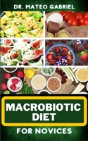 MACROBIOTIC DIET FOR NOVICES: Enriched Recipes, Foods, Meal Plan & Procedures That Focuses On Body Nourishment, Stress Reduction, Approach To Macrobiotic Wellness And More B0CNVN7575 Book Cover