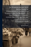 De Wandelinghe Ofte Reyse Naer De Voornaemste Steden Van Vlaenderen En Brabant, Te Weten Brugge, Gendt, Loven, Brussel, Mechelen, Antwerpen En S' Hertoghenbos, ...... 1247730158 Book Cover
