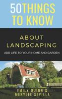 50 Things to Know about Landscaping: Add Life to Your Home and Garden 1094965529 Book Cover