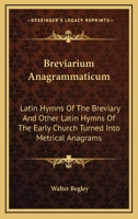 Breviarium Anagrammaticum: Latin Hymns Of The Breviary And Other Latin Hymns Of The Early Church Turned Into Metrical Anagrams 1425421229 Book Cover