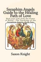 Seraphim Angels Guide to the Healing Path of Love: Heal Your Life with the Power of Belief (The Teachings of the Seraphim Angels Book 2) 1475096895 Book Cover