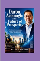 Daron Acemoglu and the Future of Prosperity: Exploring the Ideas of the Economist Who Transformed Our Understanding of Economic Growth, Political ... Progress (The Global Spotlight Collection) B0HGQ7PL4C Book Cover