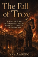 The Fall of Troy: The Wooden Horse, the Burning City, and the Myths That Completed the Trojan War (The Great Epics Explained) B0HCX52DD4 Book Cover