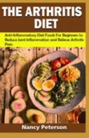 THE ARTHRITIS DIET: Anti-Inflammatory Diet Foods for Beginners to Reduce Joint Inflammation and Relieve Arthritis Pain 1692116754 Book Cover