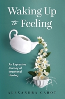 Waking Up to Feeling: An Expressive Journey of Intentional Healing 1955985677 Book Cover