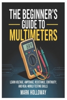 The Beginner’s Guide to Multimeters: Learn Voltage, Amperage, Resistance, Continuity, and Real-World Testing Skills B0GJJVBL6B Book Cover
