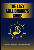 The Lazy Millionaire's Guide: Mindset Hacks for Effortless Wealth: Unlock Financial Freedom Without the Grind B0F2TQD9VL Book Cover
