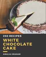 250 White Chocolate Cake Recipes: Greatest White Chocolate Cake Cookbook of All Time B08PX7KGMN Book Cover