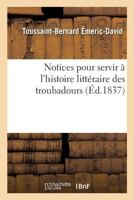 Notices Pour Servir A L'Histoire Litta(c)Raire Des Troubadours (A0/00d.1835) 2012754120 Book Cover