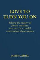 Love to Turn You on: Solving the Mystery of Female Sexuality; Two Men in a Candid Conversation about Women 1480015547 Book Cover