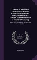 The Law of Baron and Femme, of Parent and Child, of Guardian and Ward, of Master and Servant, and of the Powers of Courts of Chancery: With an Essay On the Terms, Heir, Heirs, and Heirs of the Body 1357185545 Book Cover