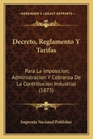 Decreto, Reglamento Y Tarifas: Para La Imposicion, Administracion Y Cobranza De La Contribucion Industrial (1873) 1149189096 Book Cover